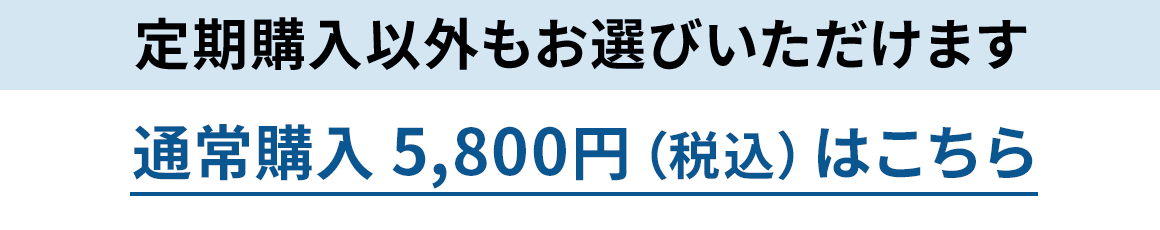 定期購入以外もお選びいただけます 通常購入 5,800円（税込）はこちら