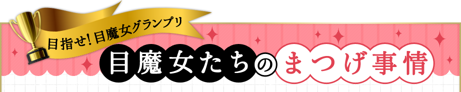 目指せ！目魔女グランプリ 目魔女たちのまつげ事情